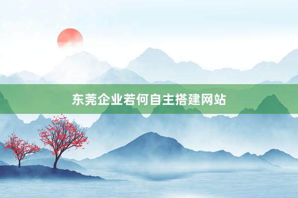 东莞企业若何自主搭建网站