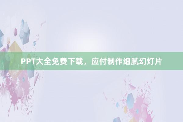 PPT大全免费下载，应付制作细腻幻灯片