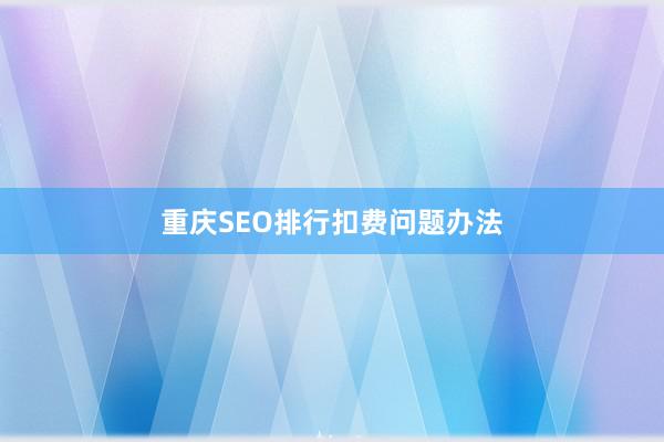 重庆SEO排行扣费问题办法