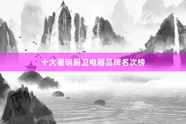 十大著明厨卫电器品牌名次榜