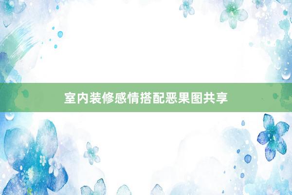 室内装修感情搭配恶果图共享