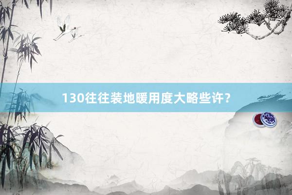 130往往装地暖用度大略些许？