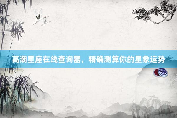 高潮星座在线查询器，精确测算你的星象运势
