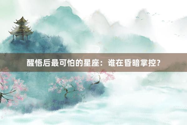 醒悟后最可怕的星座：谁在昏暗掌控？