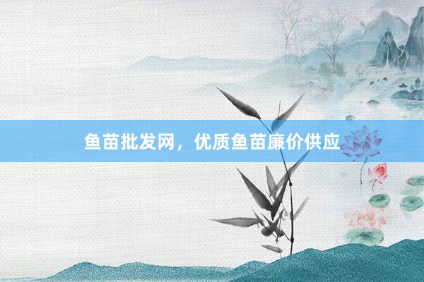 鱼苗批发网，优质鱼苗廉价供应