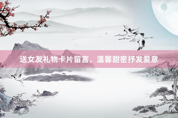 送女友礼物卡片留言，温馨甜密抒发爱意
